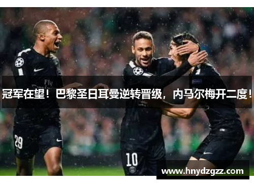 冠军在望！巴黎圣日耳曼逆转晋级，内马尔梅开二度！