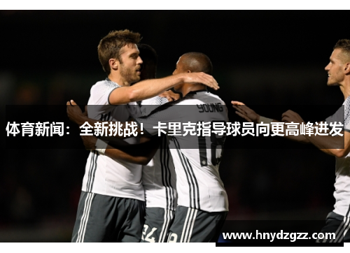 体育新闻：全新挑战！卡里克指导球员向更高峰进发